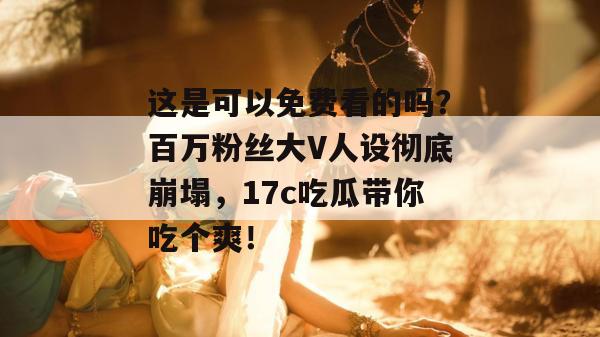 这是可以免费看的吗?百万粉丝大V人设彻底崩塌,17c吃瓜带你吃个爽! 这是可以免费看的吗?百万粉丝大V人设彻底崩塌,17c吃瓜带你吃个爽!